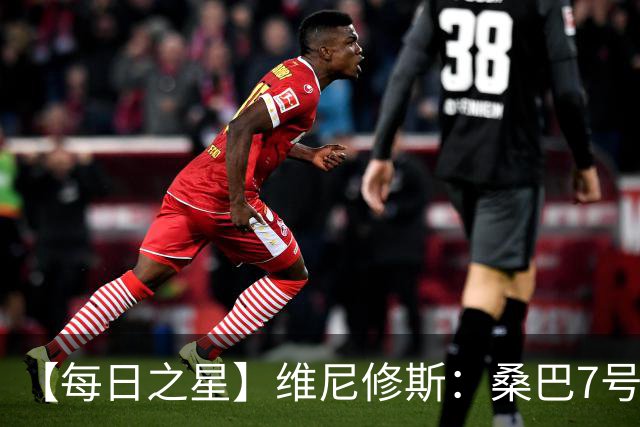 【每日之星】维尼修斯：桑巴7号不止华丽更有坚韧 逆风起舞的勇敢者